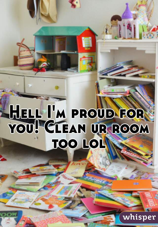 Hell I'm proud for you! Clean ur room too lol