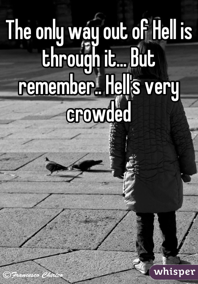 The only way out of Hell is through it... But remember.. Hell's very crowded