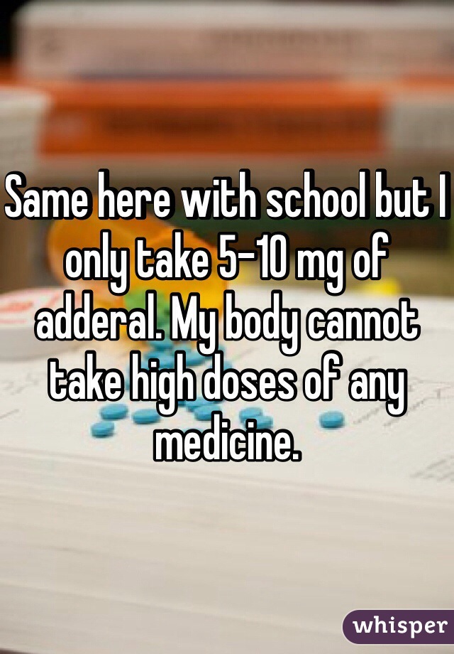 Same here with school but I only take 5-10 mg of adderal. My body cannot take high doses of any medicine. 