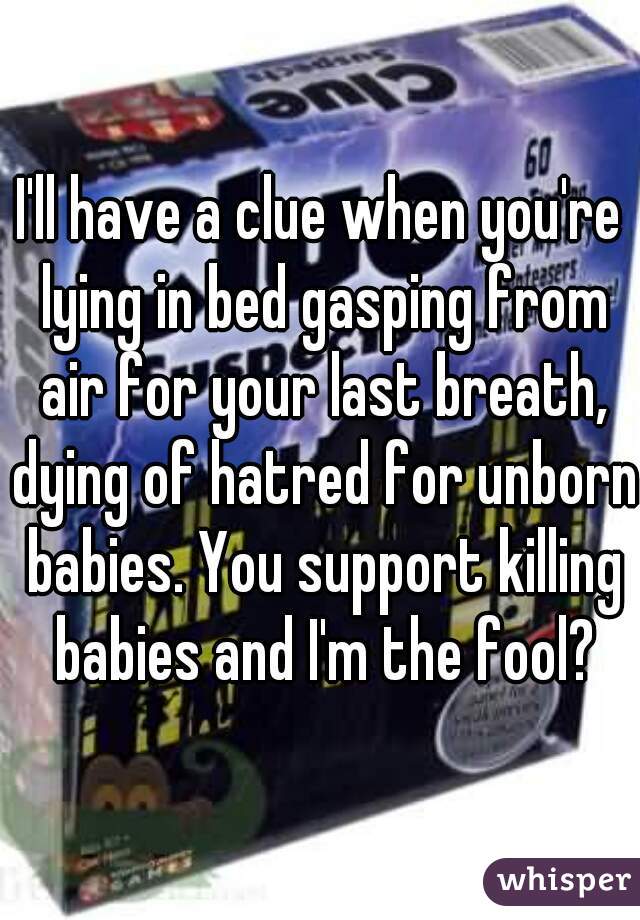 I'll have a clue when you're lying in bed gasping from air for your last breath, dying of hatred for unborn babies. You support killing babies and I'm the fool?