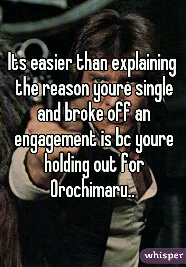 Its easier than explaining the reason youre single and broke off an engagement is bc youre holding out for Orochimaru.. 