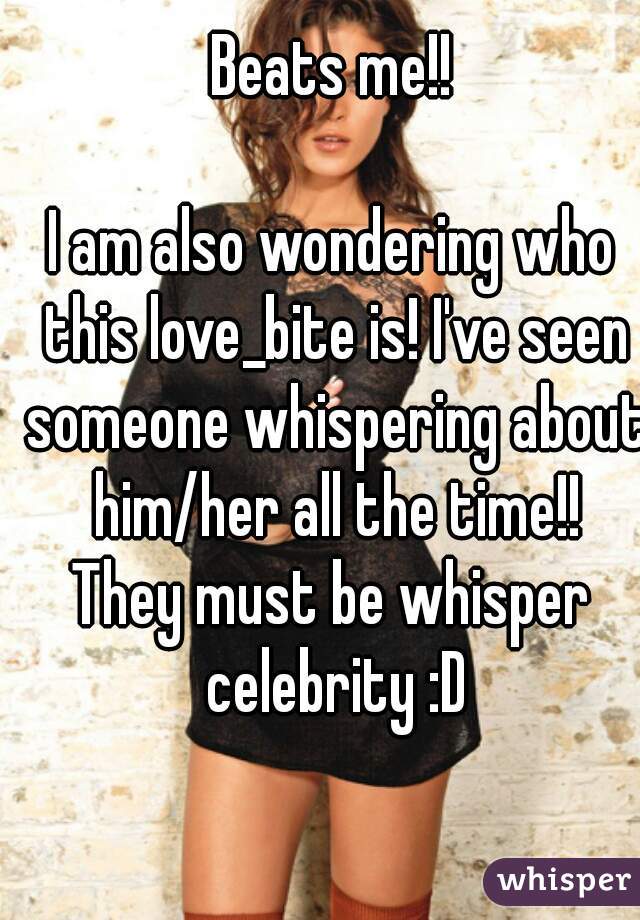 Beats me!!

I am also wondering who this love_bite is! I've seen someone whispering about him/her all the time!!
They must be whisper celebrity :D