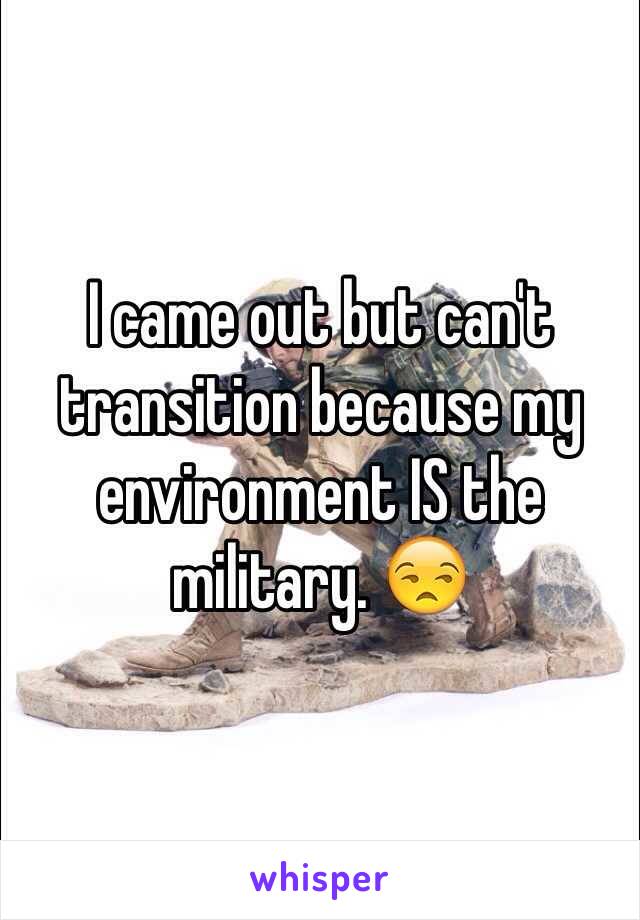 I came out but can't transition because my environment IS the military. 😒