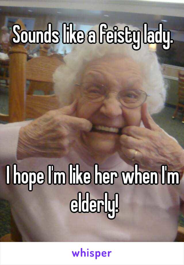 Sounds like a feisty lady.




I hope I'm like her when I'm elderly!