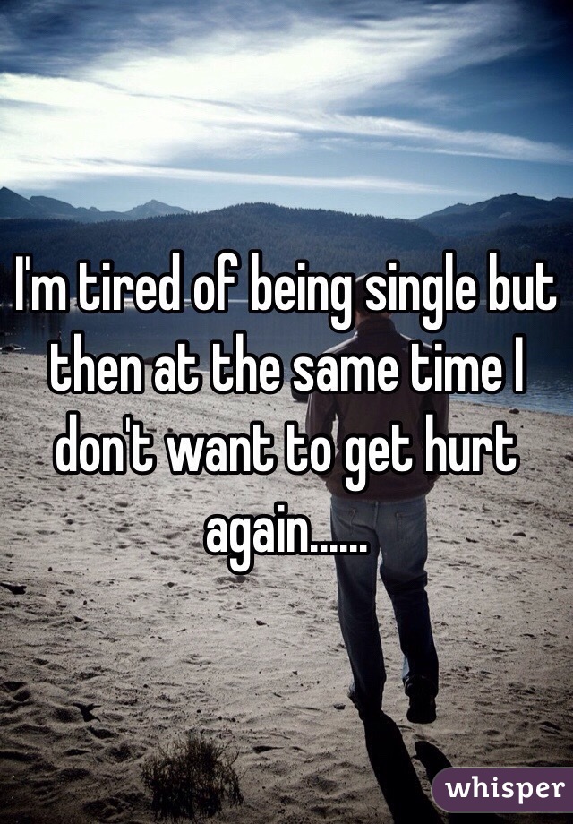 I'm tired of being single but then at the same time I don't want to get hurt again......