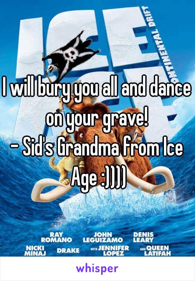 I will bury you all and dance on your grave! 
- Sid's Grandma from Ice Age :))))