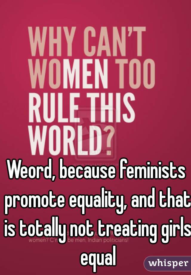 Weord, because feminists promote equality, and that is totally not treating girls equal