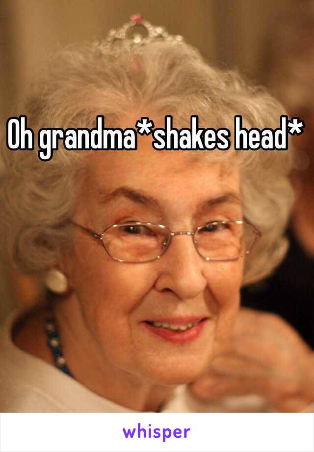 Oh grandma*shakes head*