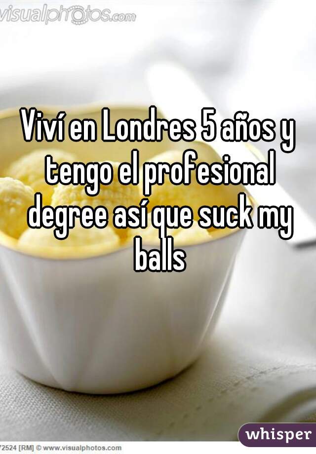 Viví en Londres 5 años y tengo el profesional degree así que suck my balls