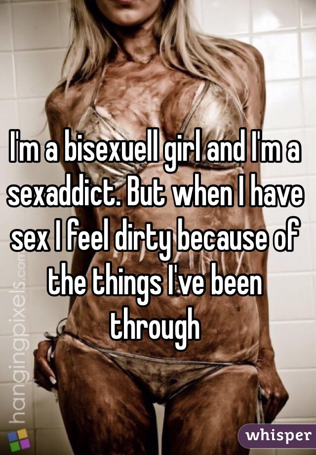 I'm a bisexuell girl and I'm a sexaddict. But when I have sex I feel dirty because of the things I've been through