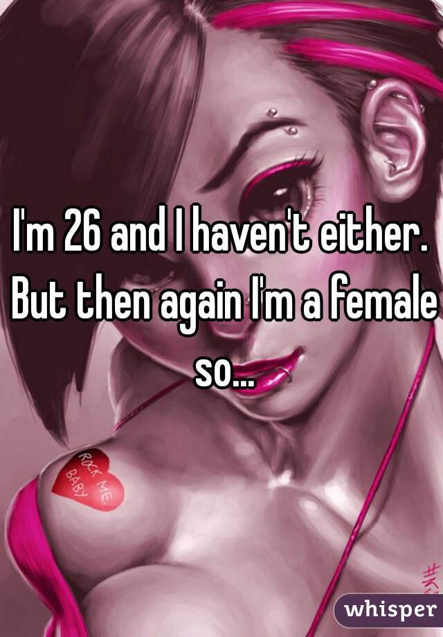 I'm 26 and I haven't either. But then again I'm a female so...