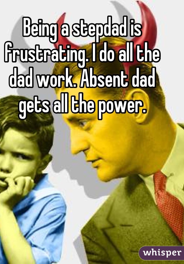 Being a stepdad is frustrating. I do all the dad work. Absent dad gets all the power.