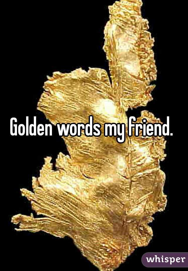 Golden words my friend. 