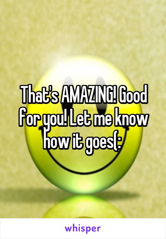 That's AMAZING! Good for you! Let me know how it goes(: 