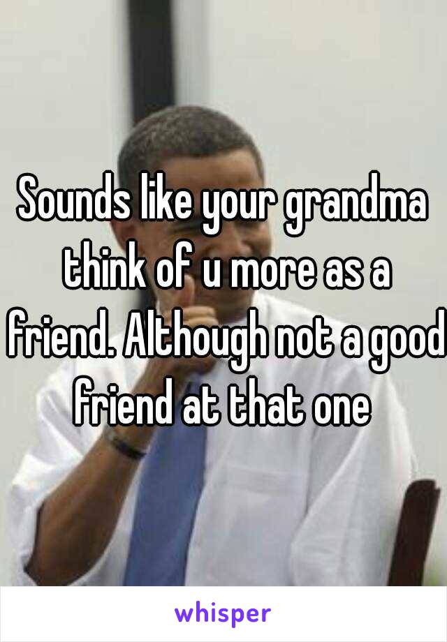 Sounds like your grandma think of u more as a friend. Although not a good friend at that one 