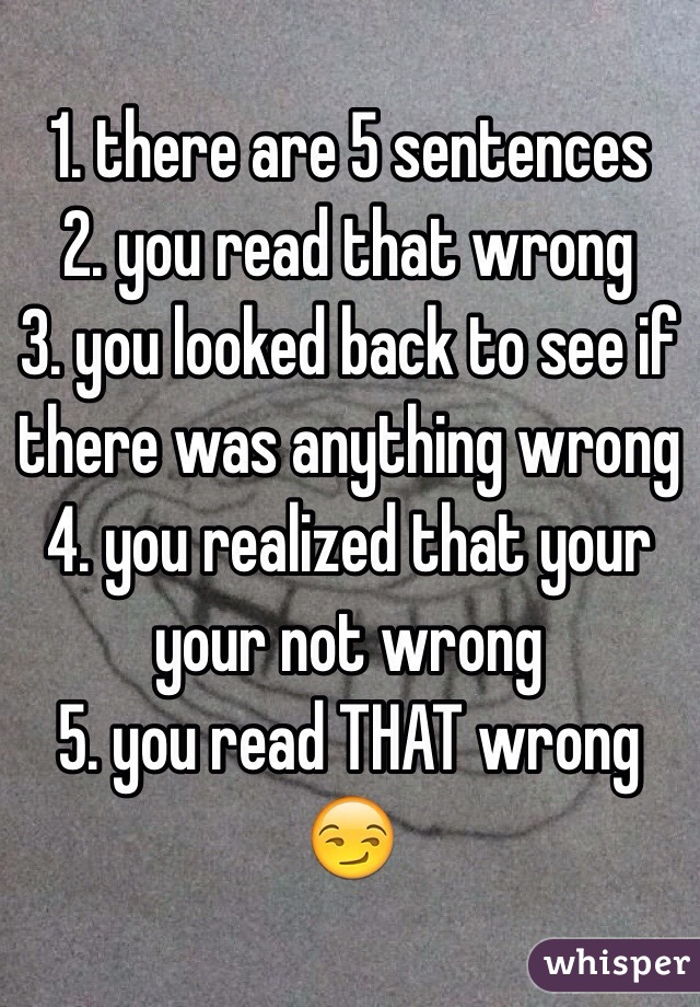 1. there are 5 sentences
2. you read that wrong
3. you looked back to see if there was anything wrong
4. you realized that your
your not wrong
5. you read THAT wrong 😏

