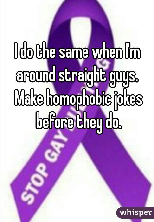 I do the same when I'm around straight guys.  Make homophobic jokes before they do.
