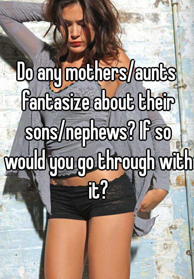 Do Any Mothers Aunts Fantasize About Their Sons Nephews If So Would