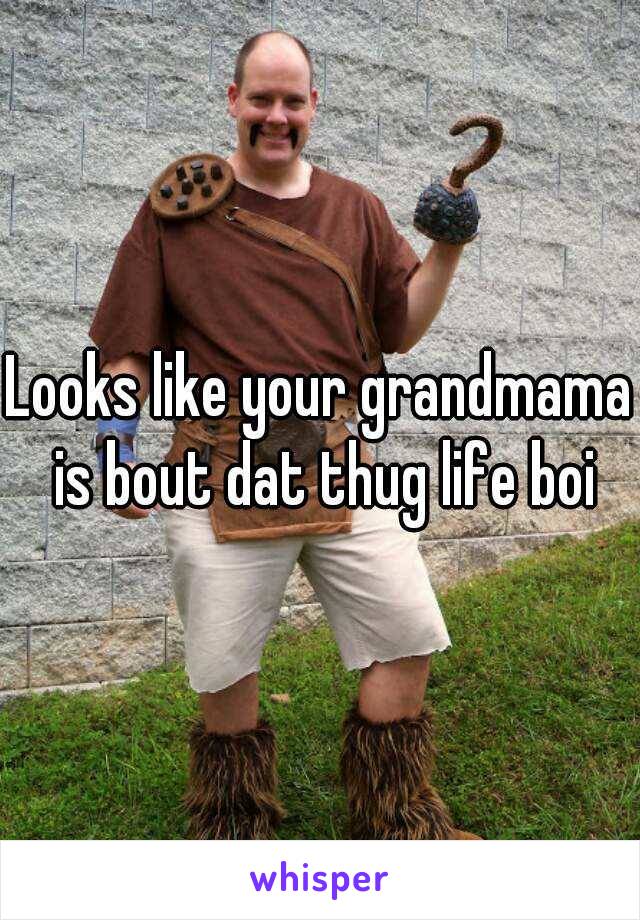 Looks like your grandmama is bout dat thug life boi