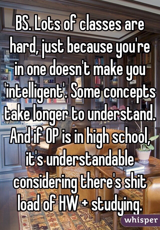 BS. Lots of classes are hard, just because you're in one doesn't make you 'intelligent'. Some concepts take longer to understand. And if OP is in high school, it's understandable considering there's shit load of HW + studying. 