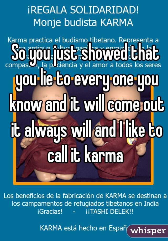 So you just showed that you lie to every one you know and it will come out it always will and I like to call it karma 