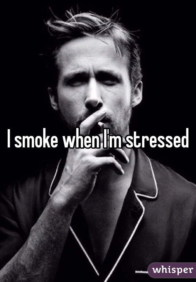 I smoke when I'm stressed 