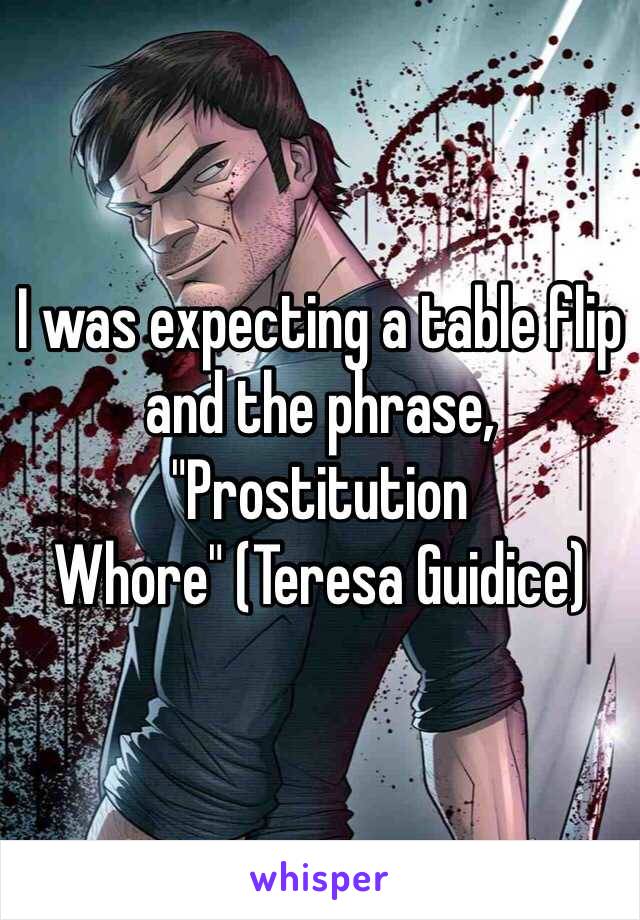 I was expecting a table flip and the phrase, "Prostitution Whore" (Teresa Guidice)