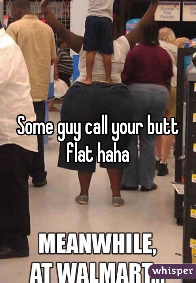 Some guy call your butt flat haha 