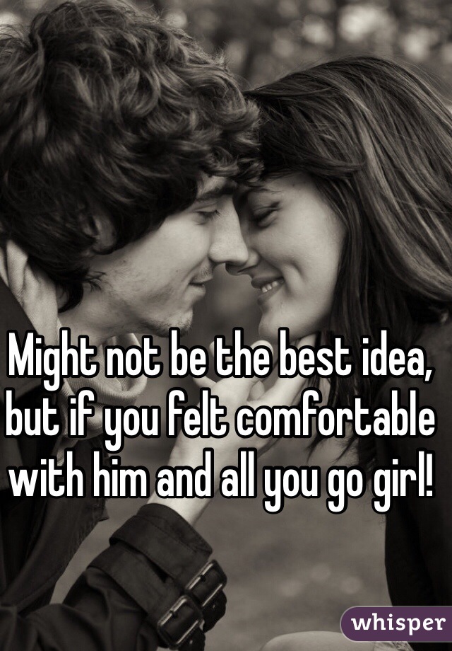 Might not be the best idea, but if you felt comfortable with him and all you go girl!