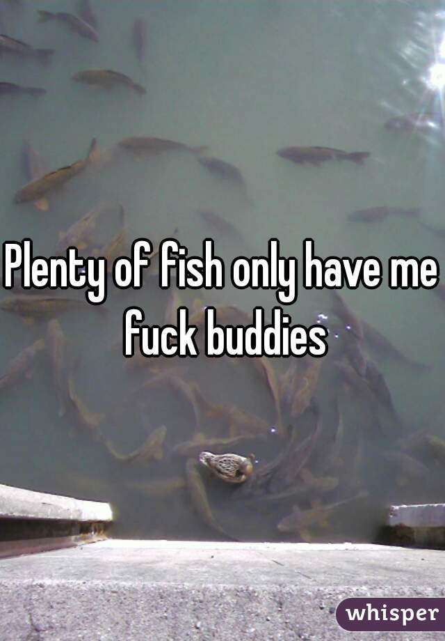 Plenty of fish only have me fuck buddies