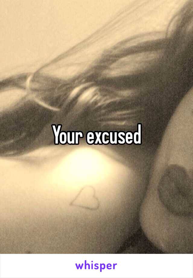 Your excused