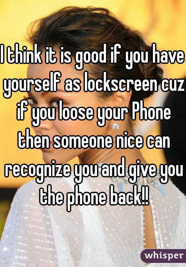 I think it is good if you have yourself as lockscreen cuz if you loose your Phone then someone nice can recognize you and give you the phone back!!