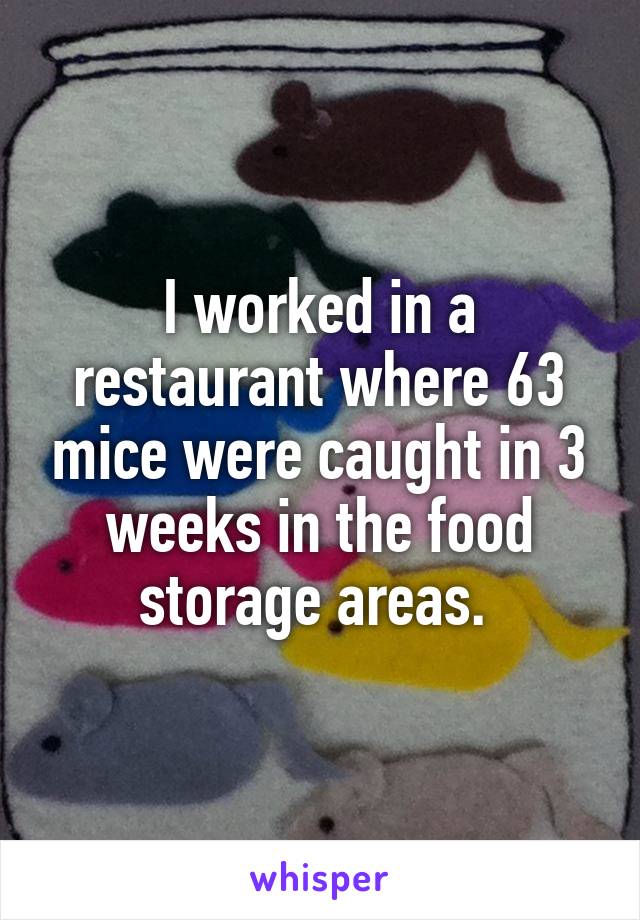 I worked in a restaurant where 63 mice were caught in 3 weeks in the food storage areas. 