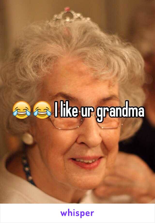 😂😂 I like ur grandma 