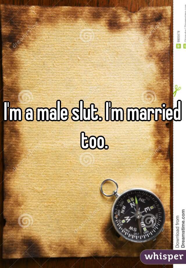 I'm a male slut. I'm married too.