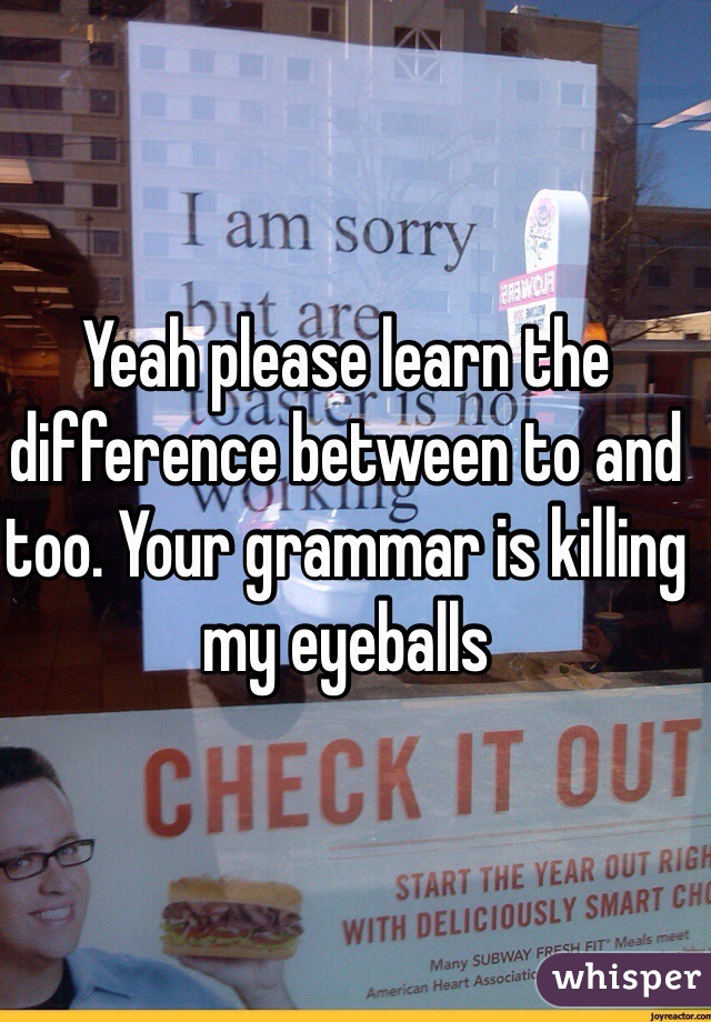 Yeah please learn the difference between to and too. Your grammar is killing my eyeballs 