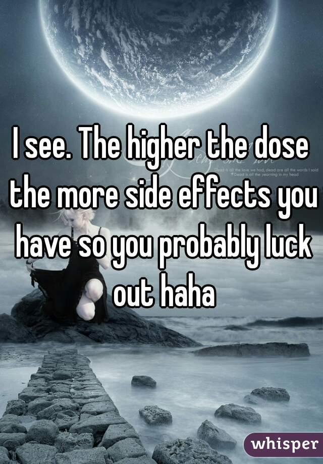 I see. The higher the dose the more side effects you have so you probably luck out haha