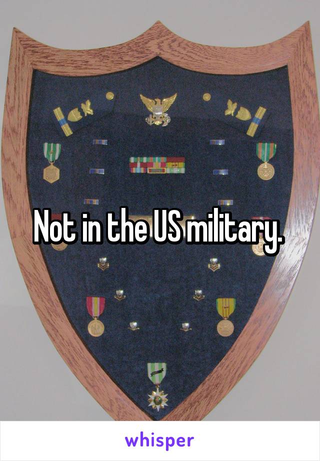 Not in the US military. 