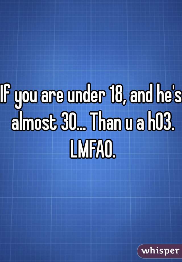 If you are under 18, and he's almost 30... Than u a h03. LMFAO.