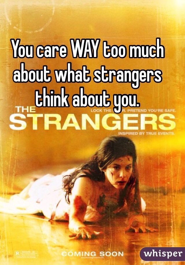 You care WAY too much about what strangers think about you.