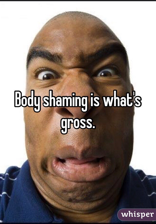 Body shaming is what's gross.