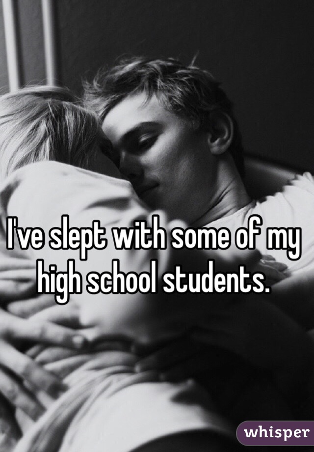 I've slept with some of my high school students.
