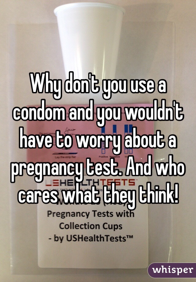 Why don't you use a condom and you wouldn't have to worry about a pregnancy test. And who cares what they think!