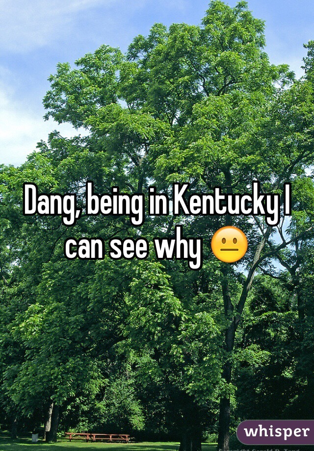 Dang, being in Kentucky I can see why 😐