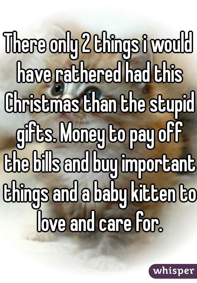 There only 2 things i would have rathered had this Christmas than the stupid gifts. Money to pay off the bills and buy important things and a baby kitten to love and care for.