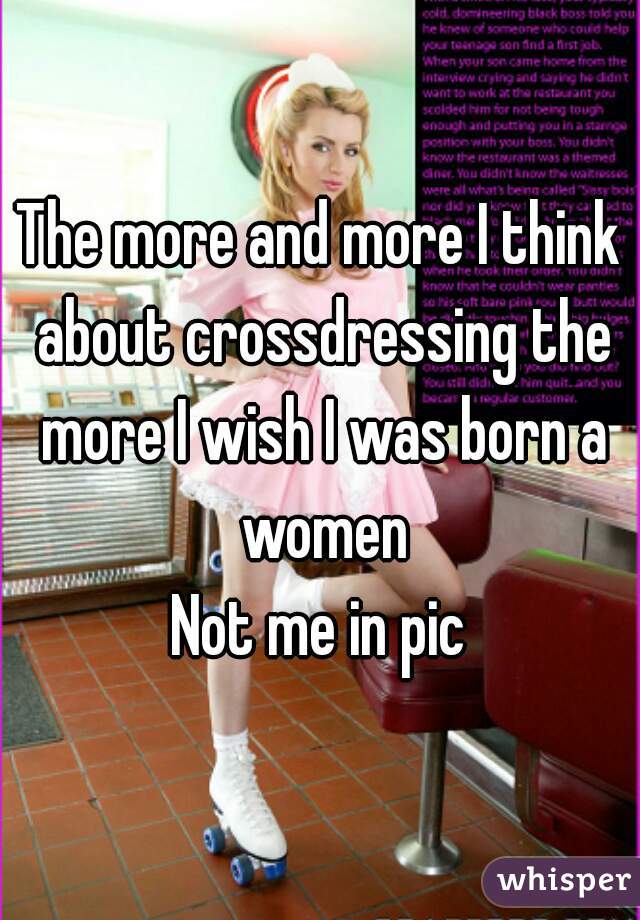 The more and more I think about crossdressing the more I wish I was born a women
Not me in pic
