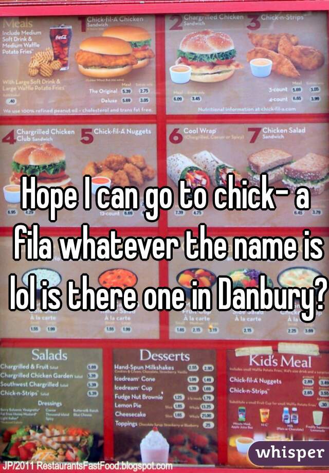 Hope I can go to chick- a fila whatever the name is lol is there one in Danbury?