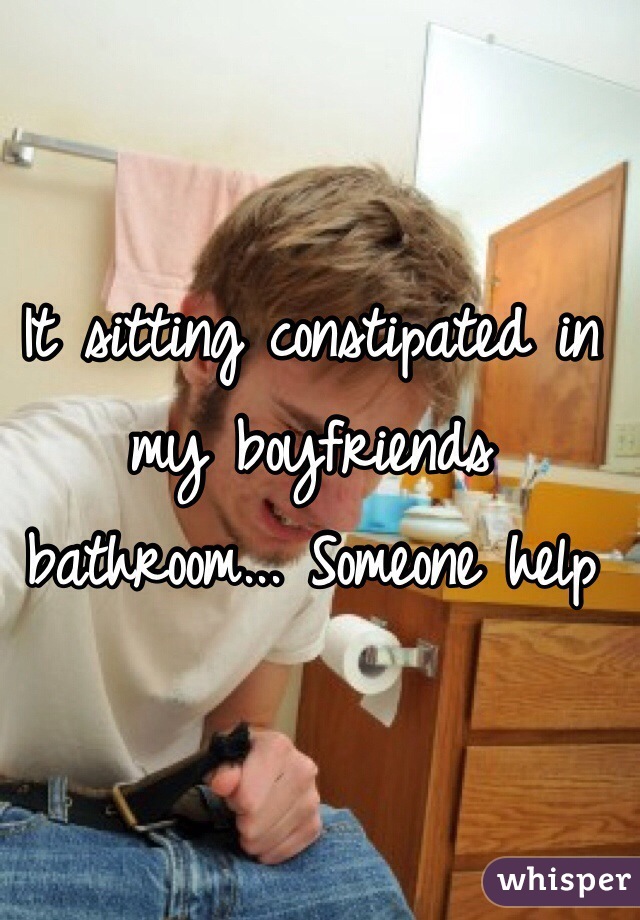 It sitting constipated in my boyfriends bathroom... Someone help