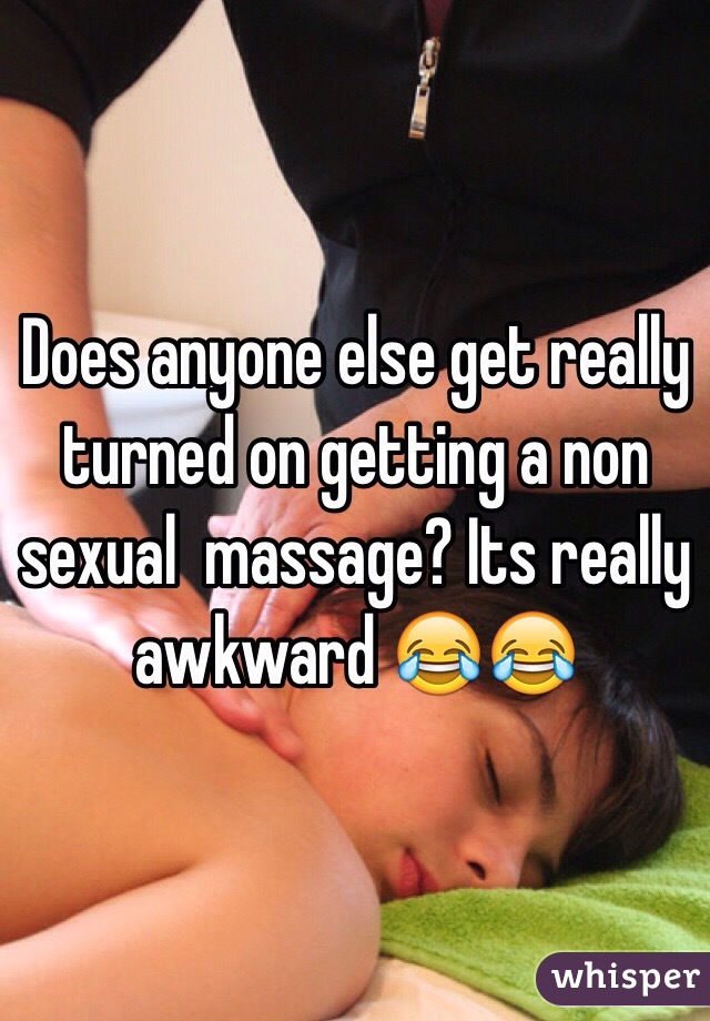 Does anyone else get really turned on getting a non sexual  massage? Its really awkward 😂😂