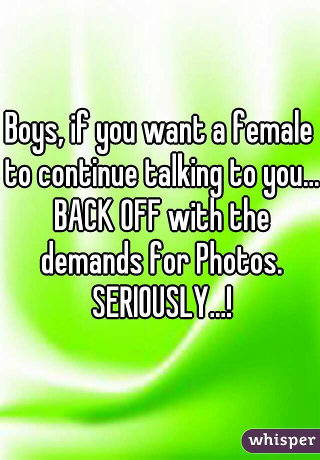 Boys, if you want a female to continue talking to you... BACK OFF with the demands for Photos. SERIOUSLY...!